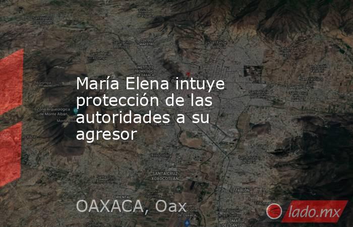 María Elena intuye protección de las autoridades a su agresor. Noticias en tiempo real