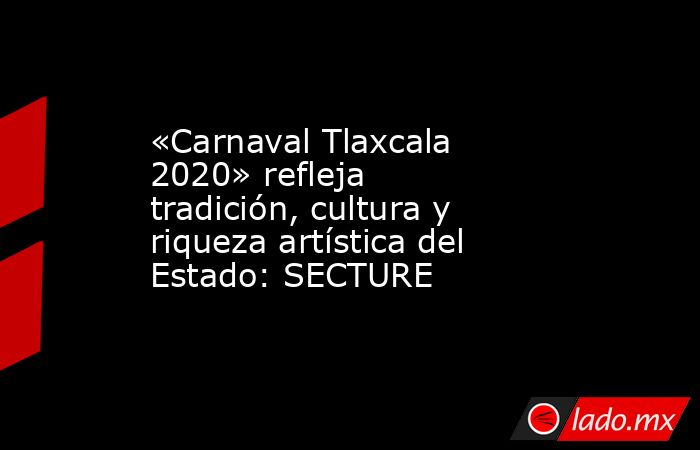 «Carnaval Tlaxcala 2020» refleja tradición, cultura y riqueza artística del Estado: SECTURE. Noticias en tiempo real