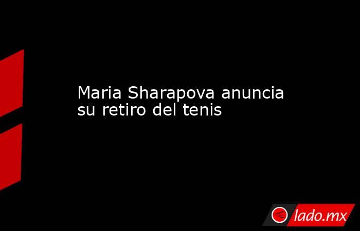 Maria Sharapova anuncia su retiro del tenis. Noticias en tiempo real