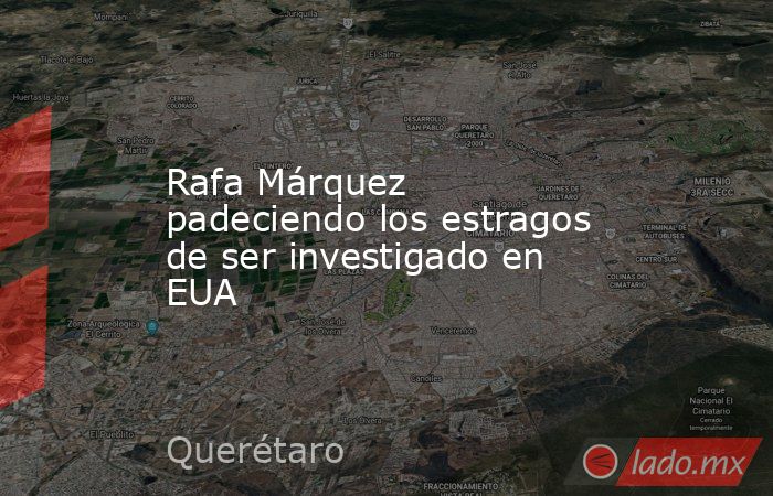 Rafa Márquez padeciendo los estragos de ser investigado en EUA. Noticias en tiempo real