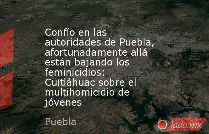 Confío en las autoridades de Puebla, afortunadamente allá están bajando los feminicidios: Cuitláhuac sobre el multihomicidio de jóvenes. Noticias en tiempo real