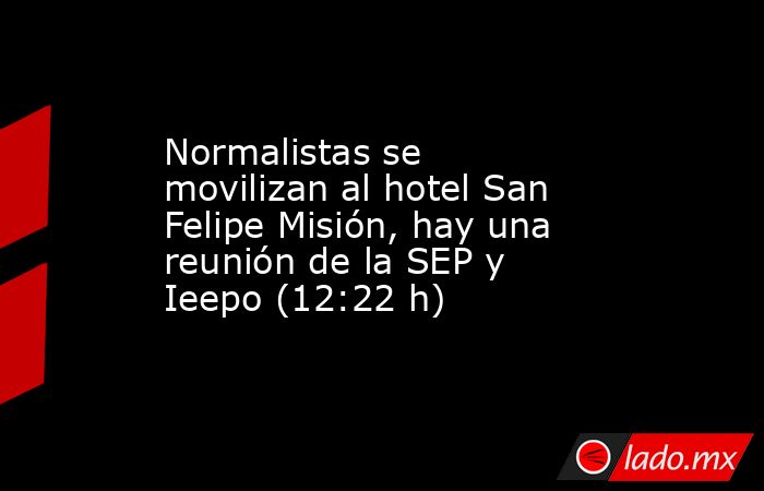 Normalistas se movilizan al hotel San Felipe Misión, hay una reunión de la SEP y Ieepo (12:22 h). Noticias en tiempo real