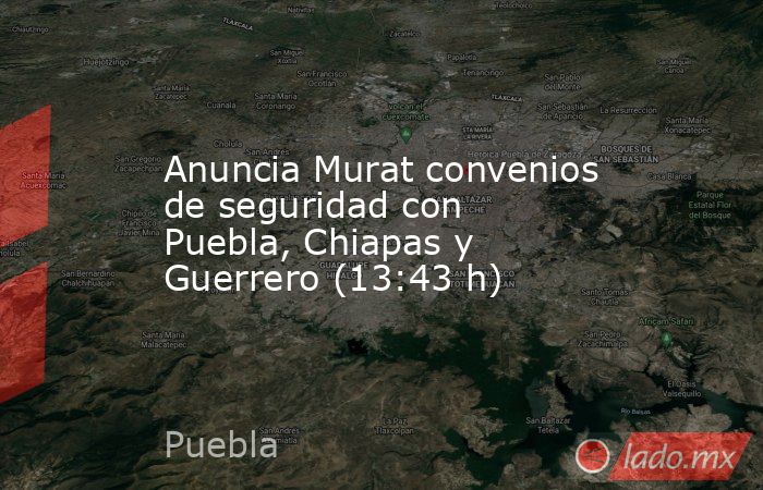Anuncia Murat convenios de seguridad con Puebla, Chiapas y Guerrero (13:43 h). Noticias en tiempo real