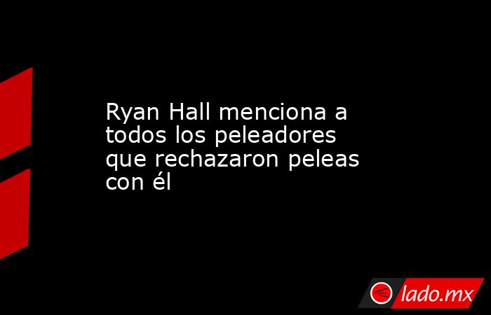 Ryan Hall menciona a todos los peleadores que rechazaron peleas con él. Noticias en tiempo real