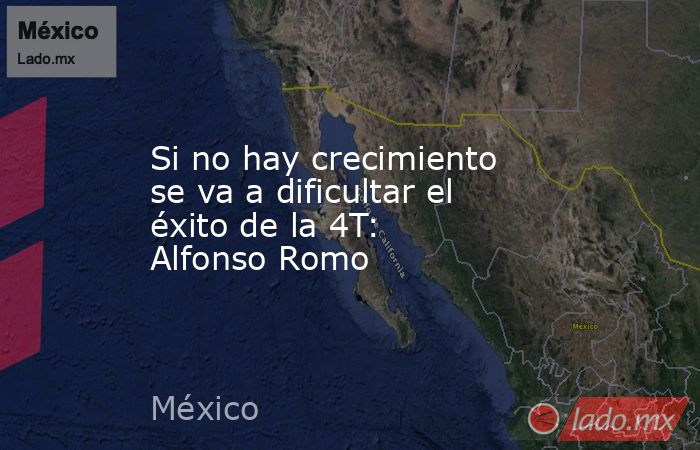 Si no hay crecimiento se va a dificultar el éxito de la 4T: Alfonso Romo. Noticias en tiempo real