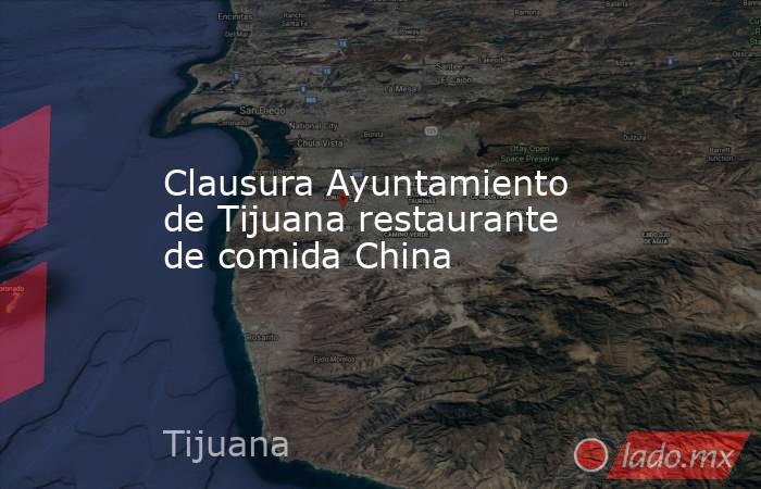 Clausura Ayuntamiento de Tijuana restaurante de comida China. Noticias en tiempo real