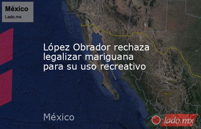 López Obrador rechaza legalizar mariguana para su uso recreativo. Noticias en tiempo real