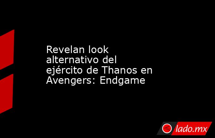 Revelan look alternativo del ejército de Thanos en Avengers: Endgame. Noticias en tiempo real
