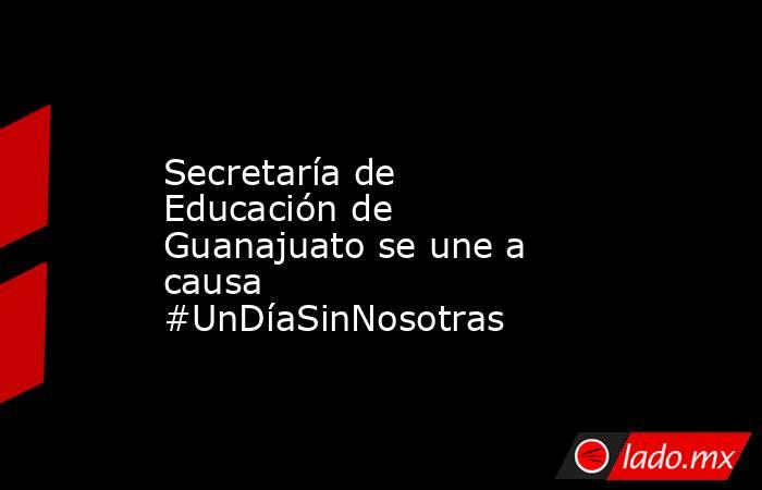 Secretaría de Educación de Guanajuato se une a causa #UnDíaSinNosotras. Noticias en tiempo real