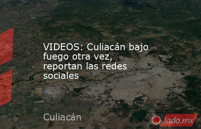 VIDEOS: Culiacán bajo fuego otra vez, reportan las redes sociales. Noticias en tiempo real