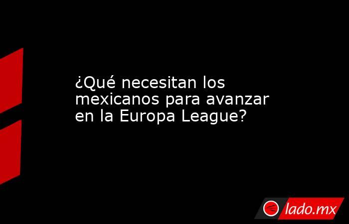 ¿Qué necesitan los mexicanos para avanzar en la Europa League?. Noticias en tiempo real