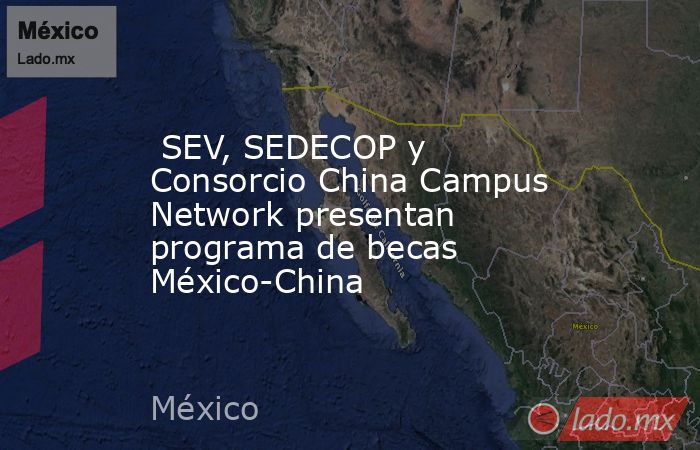  SEV, SEDECOP y Consorcio China Campus Network presentan programa de becas México-China. Noticias en tiempo real