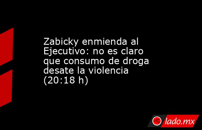 Zabicky enmienda al Ejecutivo: no es claro que consumo de droga desate la violencia (20:18 h). Noticias en tiempo real