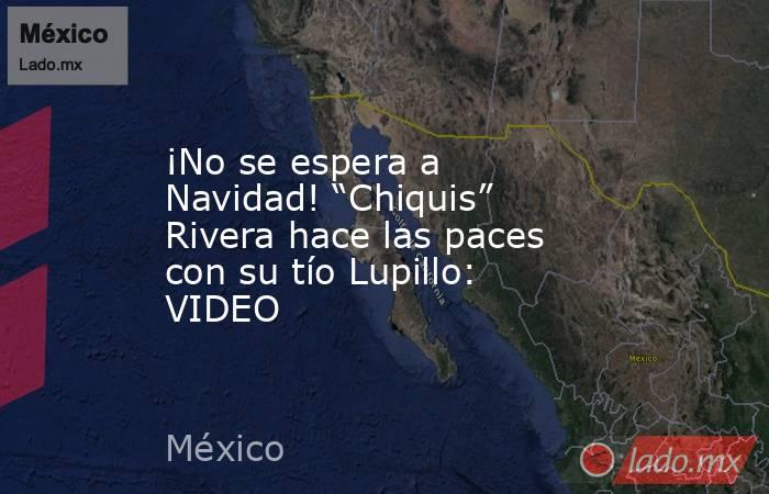 ¡No se espera a Navidad! “Chiquis” Rivera hace las paces con su tío Lupillo: VIDEO. Noticias en tiempo real