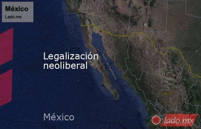 Legalización neoliberal. Noticias en tiempo real