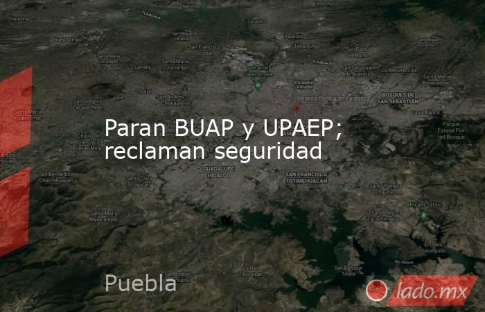 Paran BUAP y UPAEP; reclaman seguridad. Noticias en tiempo real