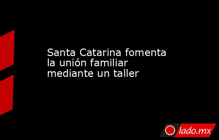 Santa Catarina fomenta la unión familiar mediante un taller. Noticias en tiempo real