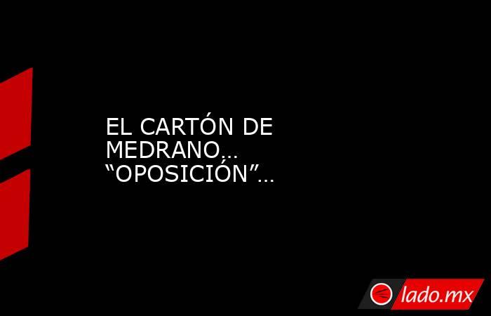 EL CARTÓN DE MEDRANO… “OPOSICIÓN”…. Noticias en tiempo real