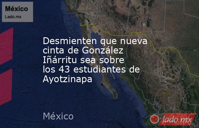 Desmienten que nueva cinta de González Iñárritu sea sobre los 43 estudiantes de Ayotzinapa. Noticias en tiempo real