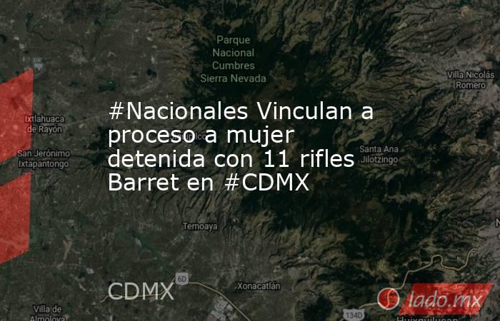 #Nacionales Vinculan a proceso a mujer detenida con 11 rifles Barret en #CDMX. Noticias en tiempo real