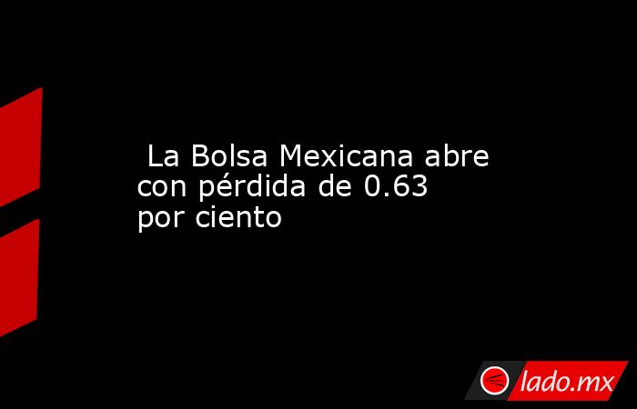  La Bolsa Mexicana abre con pérdida de 0.63 por ciento. Noticias en tiempo real