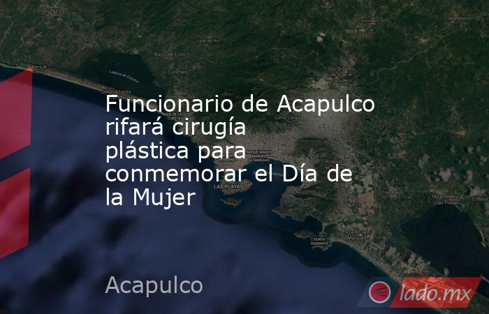 Funcionario de Acapulco rifará cirugía plástica para conmemorar el Día de la Mujer. Noticias en tiempo real
