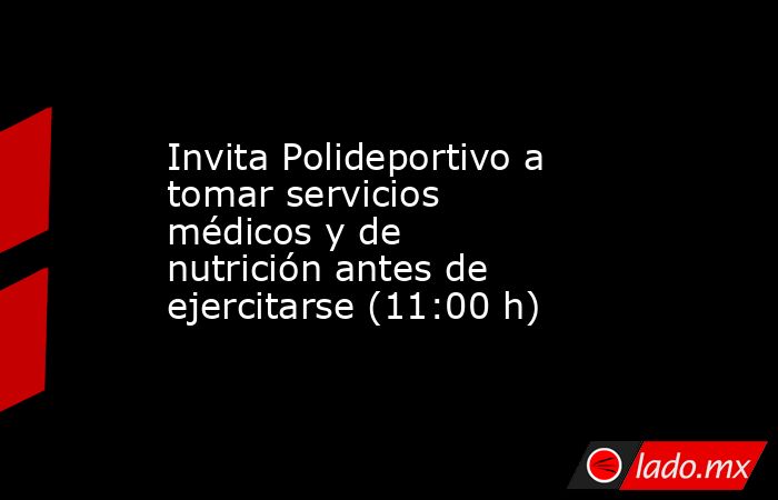 Invita Polideportivo a tomar servicios médicos y de nutrición antes de ejercitarse (11:00 h). Noticias en tiempo real