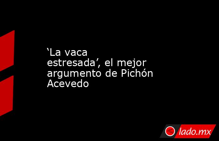 ‘La vaca estresada’, el mejor argumento de Pichón Acevedo. Noticias en tiempo real