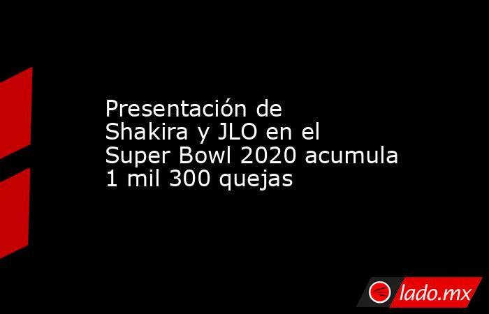 Presentación de Shakira y JLO en el Super Bowl 2020 acumula 1 mil 300 quejas. Noticias en tiempo real