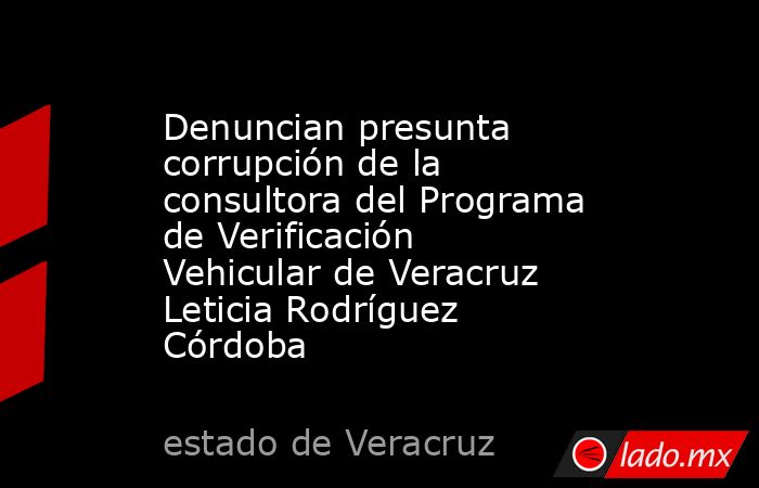 Denuncian presunta corrupción de la consultora del Programa de Verificación Vehicular de Veracruz Leticia Rodríguez Córdoba. Noticias en tiempo real