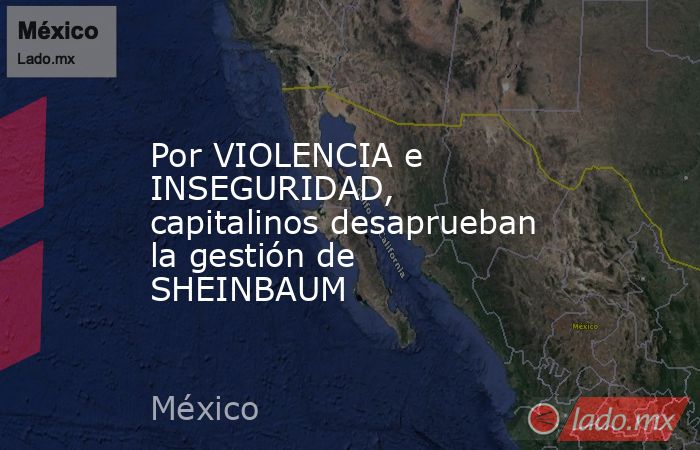 Por VIOLENCIA e INSEGURIDAD, capitalinos desaprueban la gestión de SHEINBAUM. Noticias en tiempo real