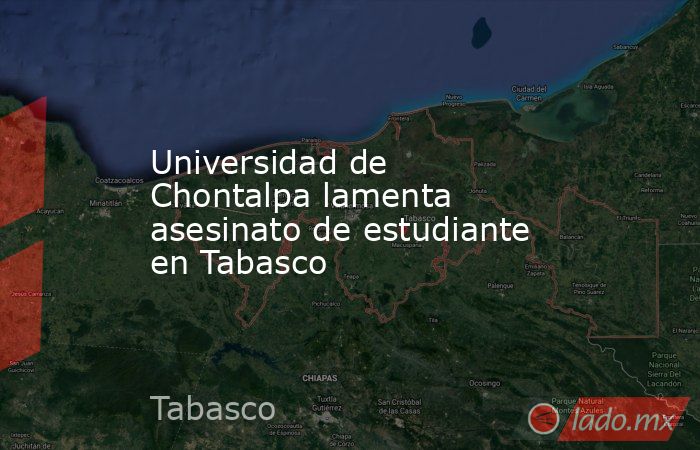 Universidad de Chontalpa lamenta asesinato de estudiante en Tabasco. Noticias en tiempo real
