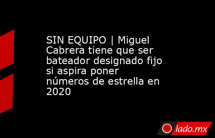 SIN EQUIPO | Miguel Cabrera tiene que ser bateador designado fijo si aspira poner números de estrella en 2020. Noticias en tiempo real