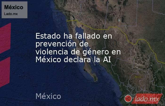 Estado ha fallado en prevención de violencia de género en México declara la AI. Noticias en tiempo real