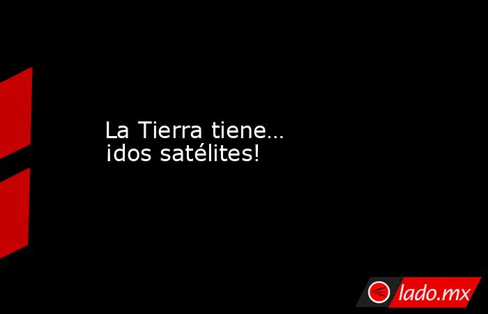 La Tierra tiene… ¡dos satélites!. Noticias en tiempo real