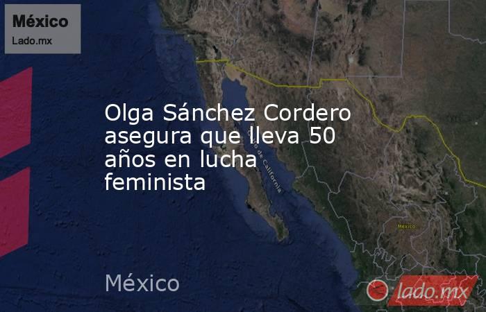 Olga Sánchez Cordero asegura que lleva 50 años en lucha feminista. Noticias en tiempo real