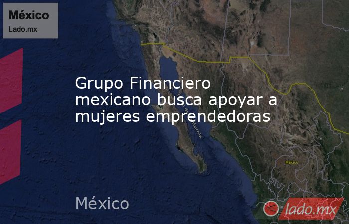 Grupo Financiero mexicano busca apoyar a mujeres emprendedoras. Noticias en tiempo real