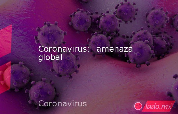 Coronavirus:  amenaza global. Noticias en tiempo real