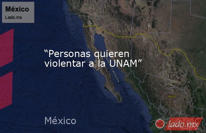 “Personas quieren violentar a la UNAM”. Noticias en tiempo real