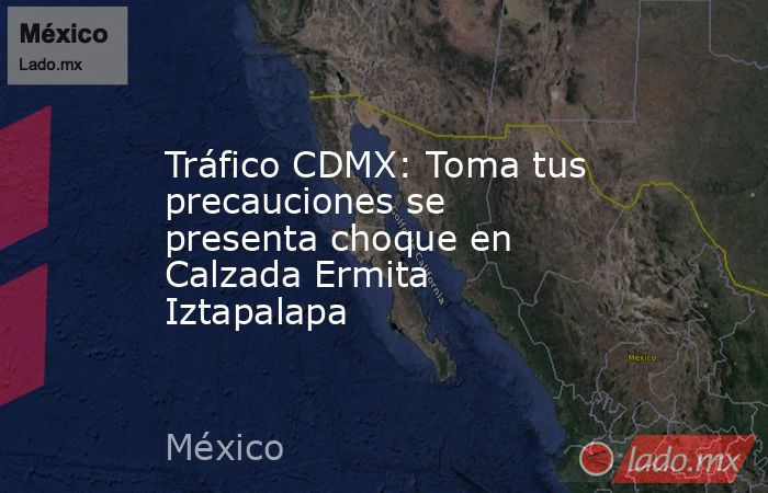 Tráfico CDMX: Toma tus precauciones se presenta choque en Calzada Ermita Iztapalapa. Noticias en tiempo real