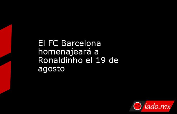 El FC Barcelona homenajeará a Ronaldinho el 19 de agosto. Noticias en tiempo real