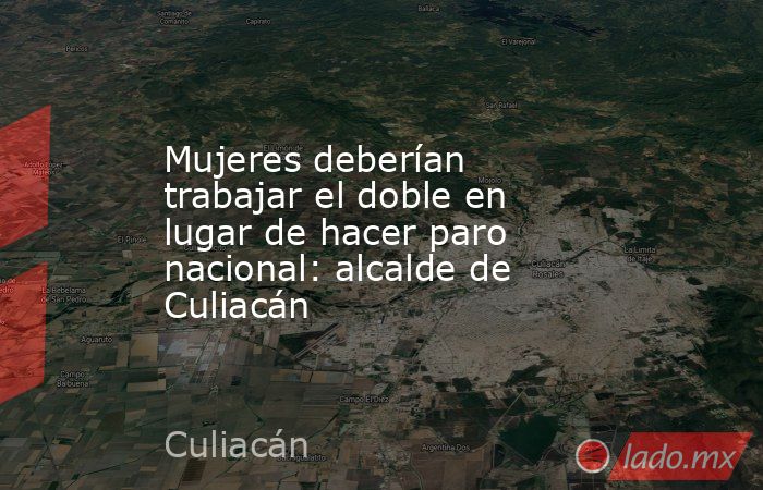 Mujeres deberían trabajar el doble en lugar de hacer paro nacional: alcalde de Culiacán. Noticias en tiempo real