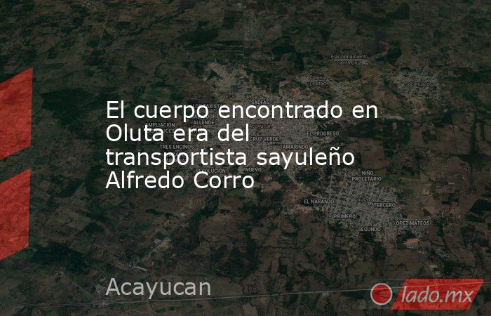 El cuerpo encontrado en Oluta era del transportista sayuleño Alfredo Corro. Noticias en tiempo real