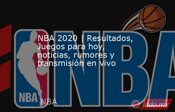 NBA 2020 | Resultados, Juegos para hoy, noticias, rumores y transmisión en vivo. Noticias en tiempo real
