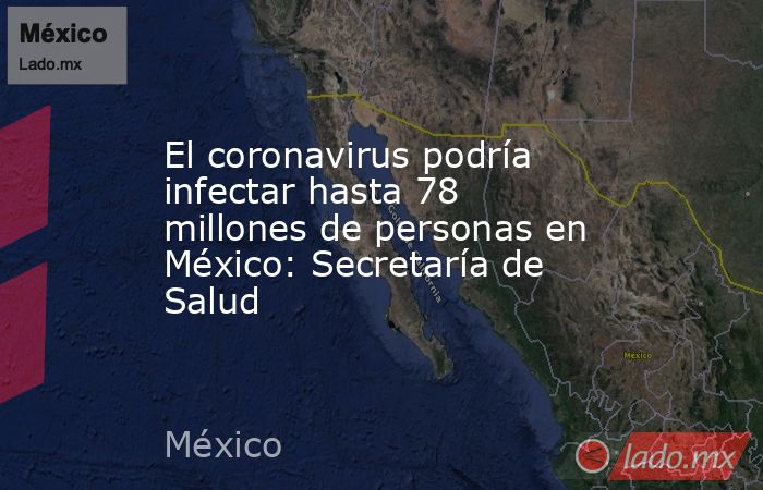 El coronavirus podría infectar hasta 78 millones de personas en México: Secretaría de Salud. Noticias en tiempo real