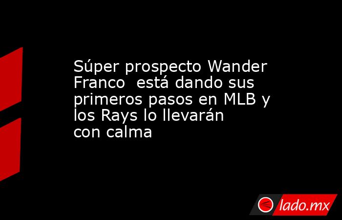 Súper prospecto Wander Franco  está dando sus primeros pasos en MLB y los Rays lo llevarán con calma. Noticias en tiempo real