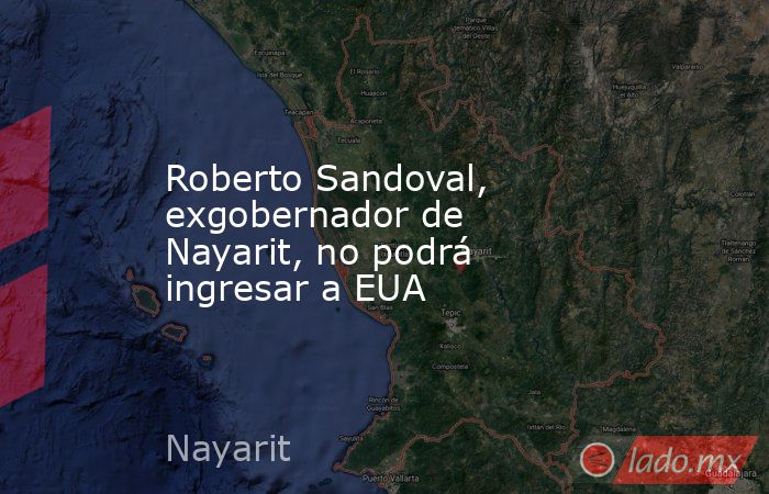 Roberto Sandoval, exgobernador de Nayarit, no podrá ingresar a EUA. Noticias en tiempo real