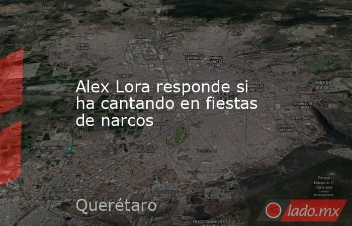 Alex Lora responde si ha cantando en fiestas de narcos. Noticias en tiempo real