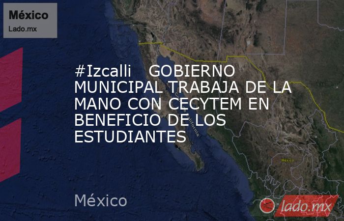 #Izcalli   GOBIERNO MUNICIPAL TRABAJA DE LA MANO CON CECYTEM EN BENEFICIO DE LOS ESTUDIANTES. Noticias en tiempo real