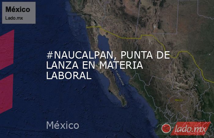 #NAUCALPAN, PUNTA DE LANZA EN MATERIA LABORAL. Noticias en tiempo real